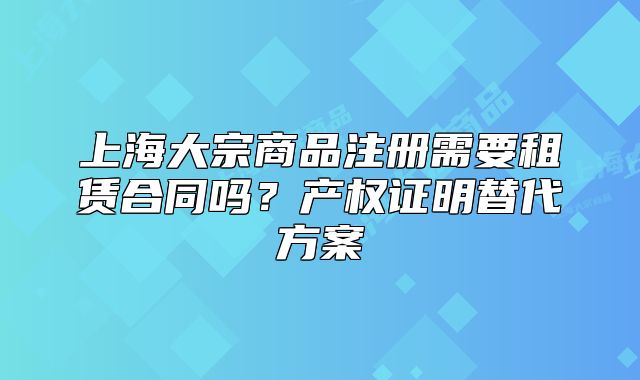 上海大宗商品注册需要租赁合同吗？产权证明替代方案