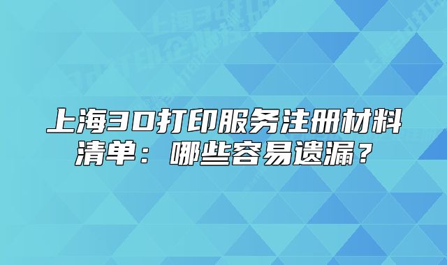 上海3D打印服务注册材料清单:哪些容易遗漏?
