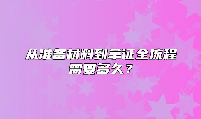 从准备材料到拿证全流程需要多久?