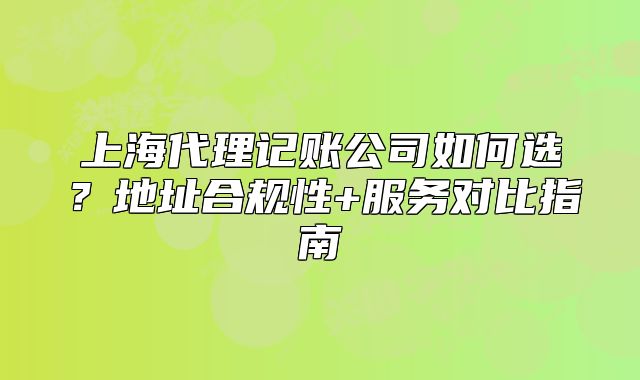 上海代理记账公司如何选？地址合规性+服务对比指南