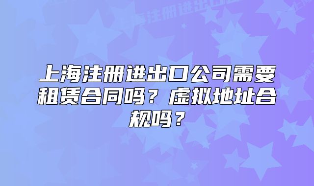 上海注册进出口公司需要租赁合同吗？虚拟地址合规吗？