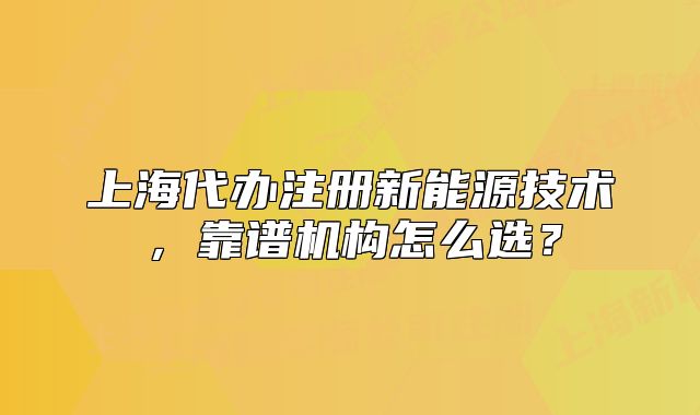 上海代办注册新能源技术,靠谱机构怎么选?