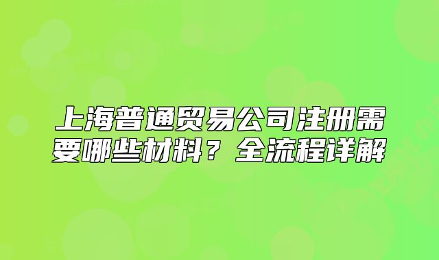 上海普通贸易公司注册需要哪些材料?全流程详解