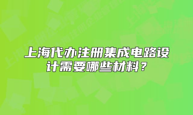 上海代办注册集成电路设计需要哪些材料?