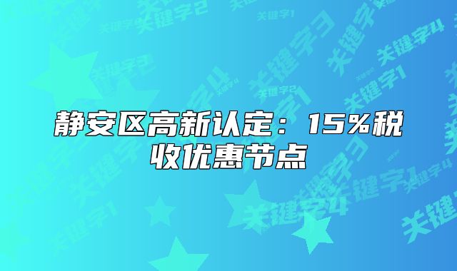静安区高新认定:15%税收优惠节点