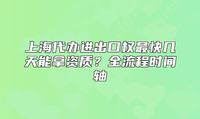 上海代办进出口权最快几天能拿资质？全流程时间轴