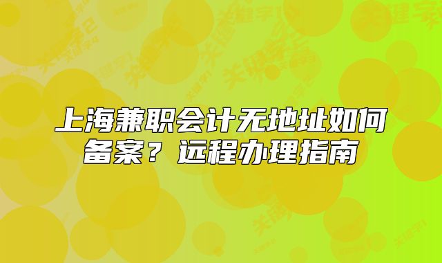 上海兼职会计无地址如何备案?远程办理指南