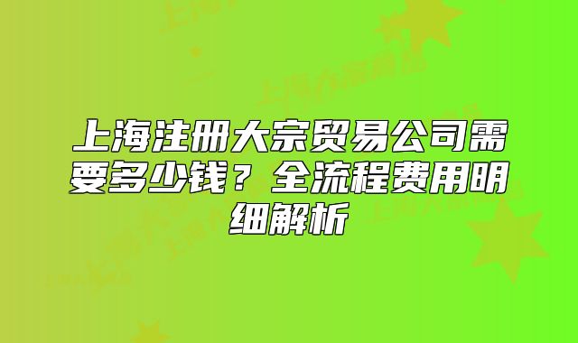 上海注册大宗贸易公司需要多少钱?全流程费用明细解析