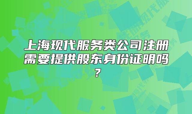 上海现代服务类公司注册需要提供股东身份证明吗?