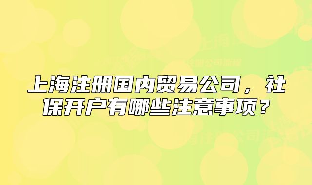 上海注册国内贸易公司,社保开户有哪些注意事项?