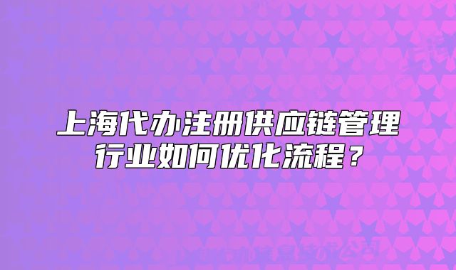 上海代办注册供应链管理行业如何优化流程？