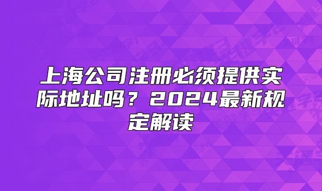 上海公司注册必须提供实际地址吗?2024最新规定解读