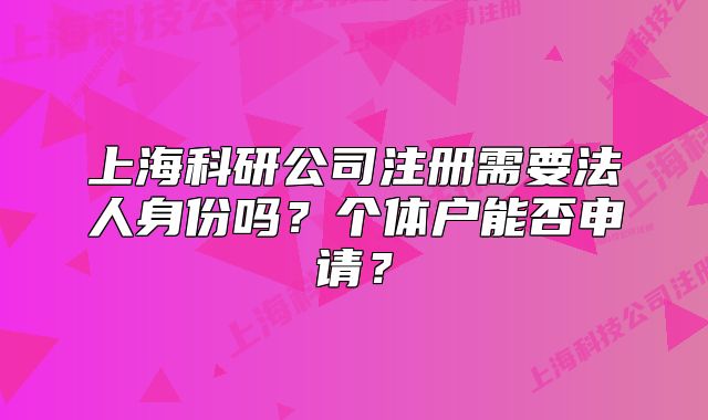 上海科研公司注册需要法人身份吗?个体户能否申请?