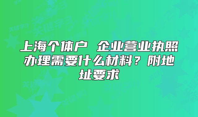 上海个体户 企业营业执照办理需要什么材料?附地址要求