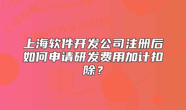 上海软件开发公司注册后如何申请研发费用加计扣除?