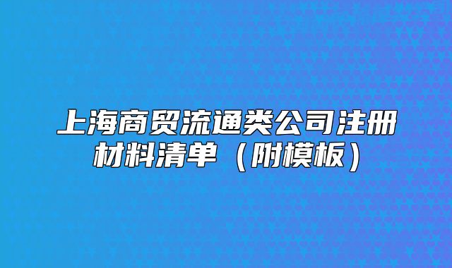上海商贸流通类公司注册材料清单（附模板）