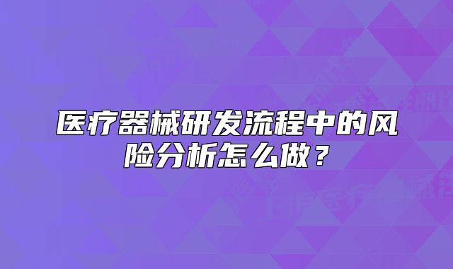医疗器械研发流程中的风险分析怎么做?
