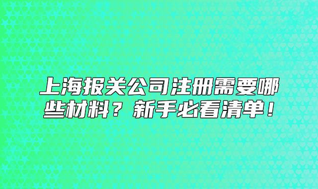 上海报关公司注册需要哪些材料?新手必看清单!