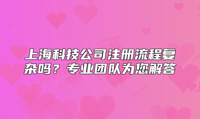 上海科技公司注册流程复杂吗?专业团队为您解答