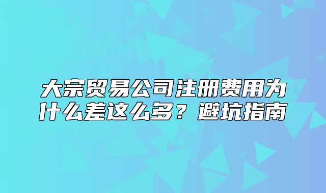 大宗贸易公司注册费用为什么差这么多?避坑指南