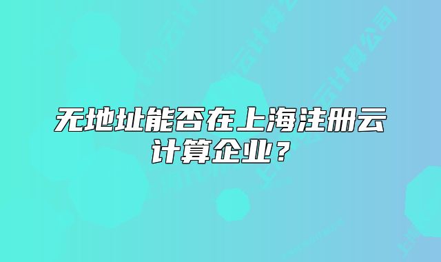 无地址能否在上海注册云计算企业?