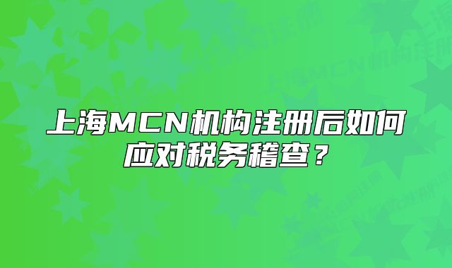上海MCN机构注册后如何应对税务稽查?