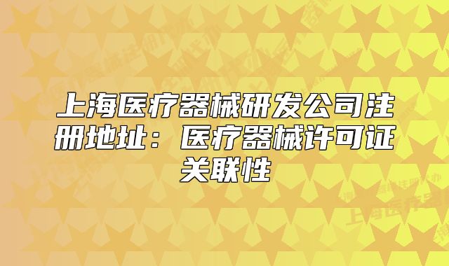 上海医疗器械研发公司注册地址:医疗器械许可证关联性