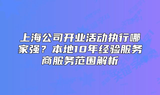 上海公司开业活动执行哪家强？本地10年经验服务商服务范围解析