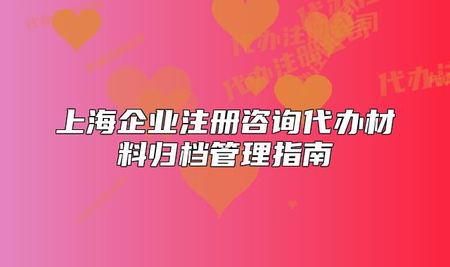 上海企业注册咨询代办材料归档管理指南