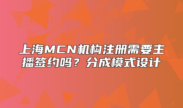 上海MCN机构注册需要主播签约吗?分成模式设计