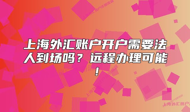 上海外汇账户开户需要法人到场吗？远程办理可能！