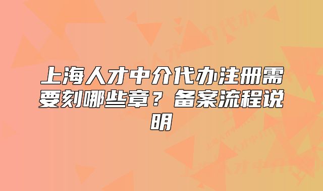 上海人才中介代办注册需要刻哪些章?备案流程说明