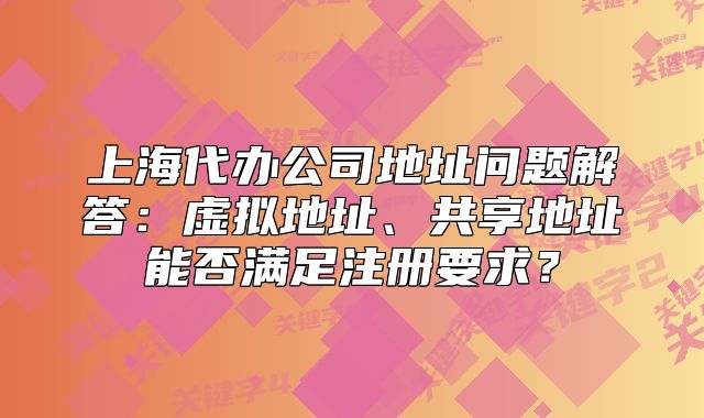 上海代办公司地址问题解答:虚拟地址、共享地址能否满足注册要求?
