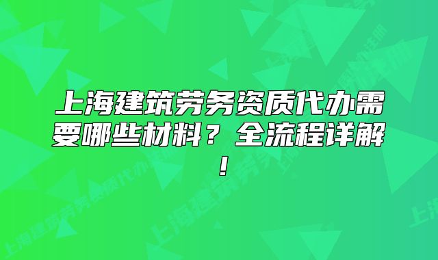 上海建筑劳务资质代办需要哪些材料?全流程详解!