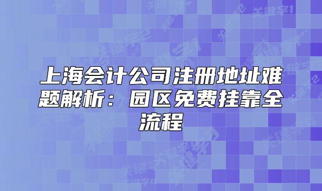 上海会计公司注册地址难题解析：园区免费挂靠全流程