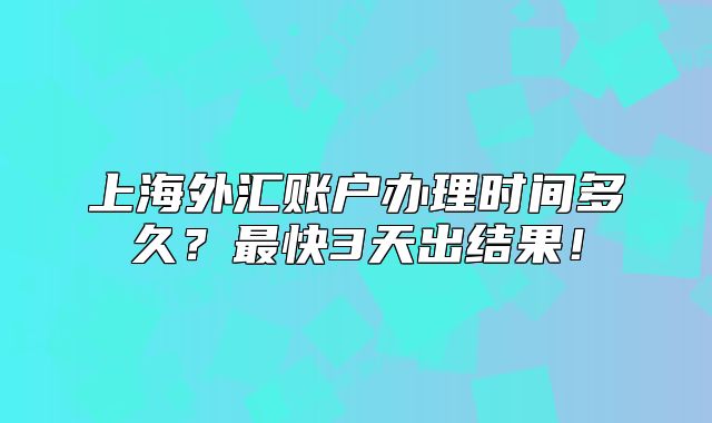 上海外汇账户办理时间多久?最快3天出结果!