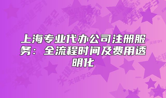 上海专业代办公司注册服务:全流程时间及费用透明化