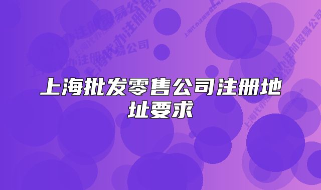 上海批发零售公司注册地址要求