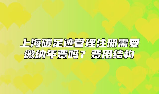 上海碳足迹管理注册需要缴纳年费吗？费用结构