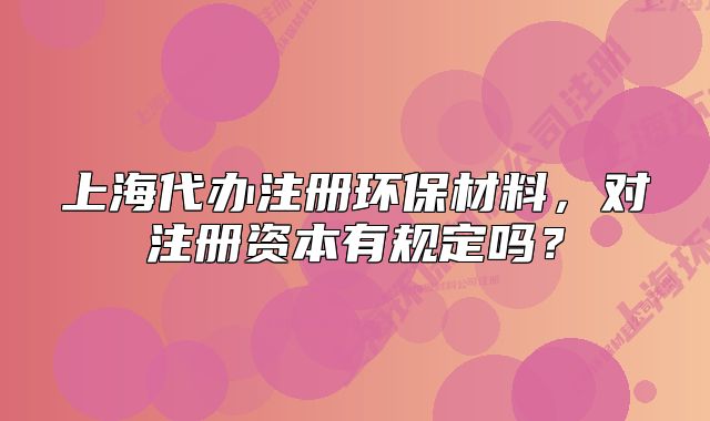 上海代办注册环保材料,对注册资本有规定吗?