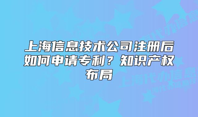 上海信息技术公司注册后如何申请专利？知识产权布局