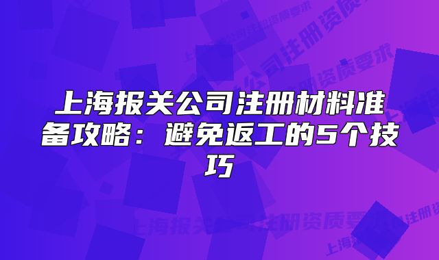 上海报关公司注册材料准备攻略:避免返工的5个技巧