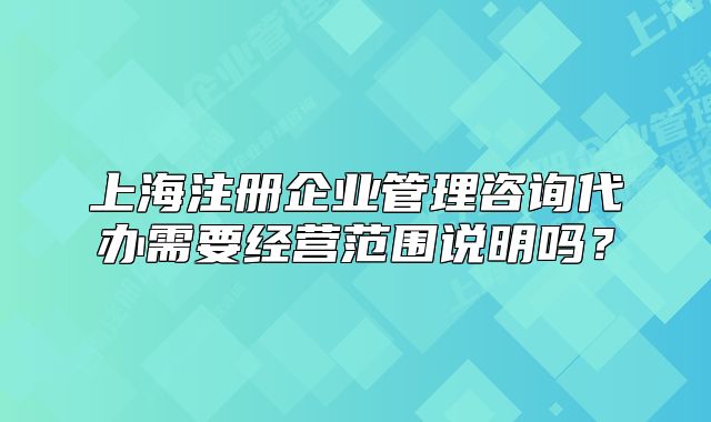 上海注册企业管理咨询代办需要经营范围说明吗?