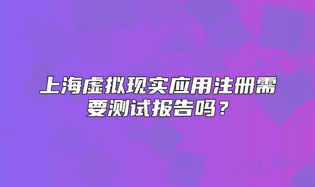 上海虚拟现实应用注册需要测试报告吗?
