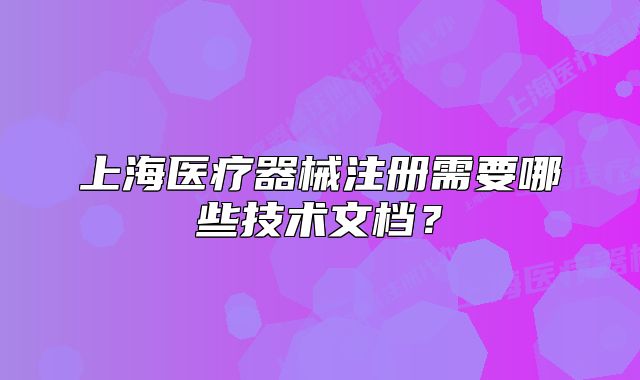 上海医疗器械注册需要哪些技术文档?