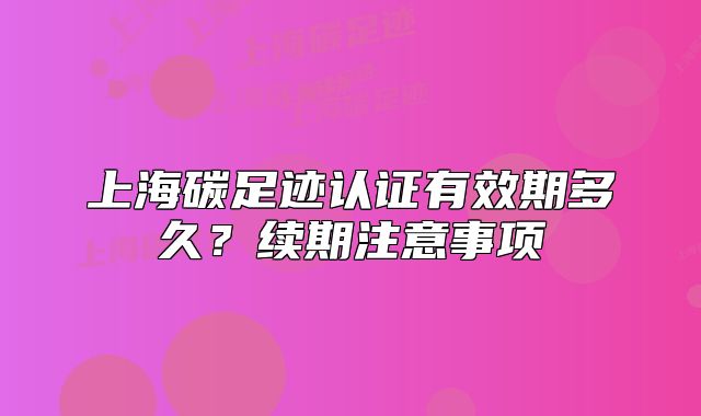 上海碳足迹认证有效期多久?续期注意事项
