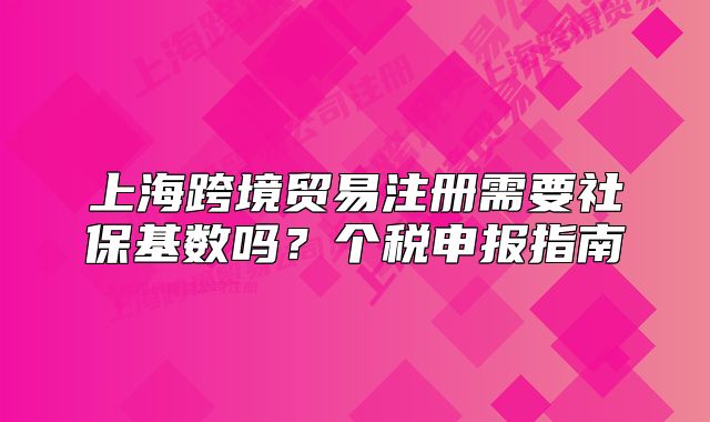 上海跨境贸易注册需要社保基数吗?个税申报指南