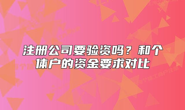 注册公司要验资吗?和个体户的资金要求对比