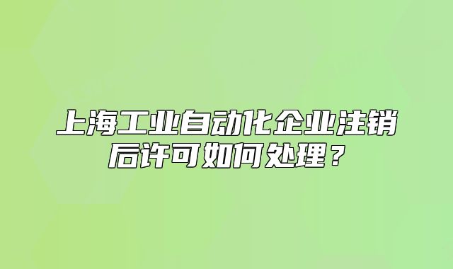 上海工业自动化企业注销后许可如何处理?