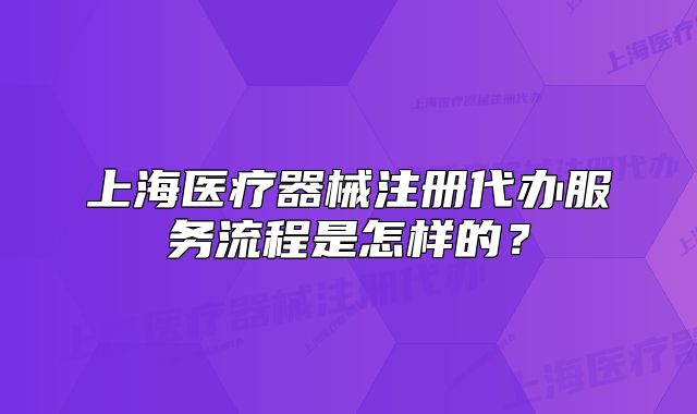 上海医疗器械注册代办服务流程是怎样的?